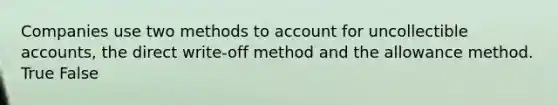 Companies use two methods to account for uncollectible accounts, the direct write-off method and the allowance method. True False