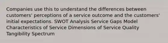 Companies use this to understand the differences between customers' perceptions of a service outcome and the customers' initial expectations. SWOT Analysis Service Gaps Model Characteristics of Service Dimensions of Service Quality Tangibility Spectrum