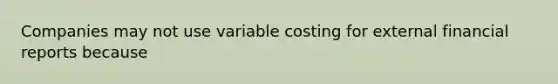 Companies may not use variable costing for external financial reports because