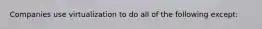 Companies use virtualization to do all of the following except: