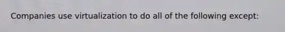 Companies use virtualization to do all of the following except: