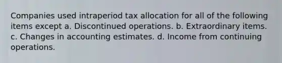 Companies used intraperiod tax allocation for all of the following items except a. Discontinued operations. b. Extraordinary items. c. Changes in accounting estimates. d. Income from continuing operations.