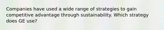 Companies have used a wide range of strategies to gain competitive advantage through sustainability. Which strategy does GE use?