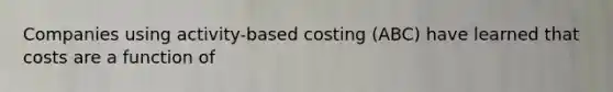 Companies using activity-based costing (ABC) have learned that costs are a function of