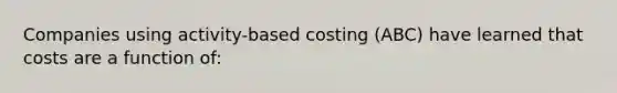 Companies using activity-based costing (ABC) have learned that costs are a function of: