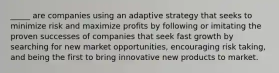 _____ are companies using an adaptive strategy that seeks to minimize risk and maximize profits by following or imitating the proven successes of companies that seek fast growth by searching for new market opportunities, encouraging risk taking, and being the first to bring innovative new products to market.