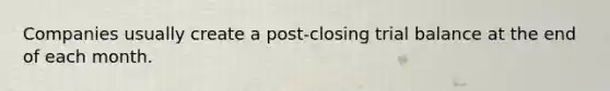 Companies usually create a post-closing trial balance at the end of each month.