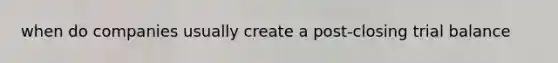 when do companies usually create a post-closing trial balance