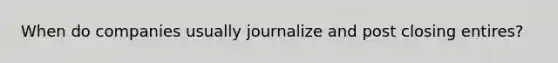 When do companies usually journalize and post closing entires?