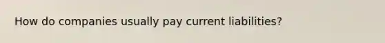 How do companies usually pay current liabilities?