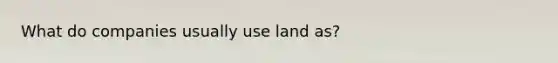 What do companies usually use land as?