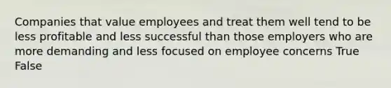 Companies that value employees and treat them well tend to be less profitable and less successful than those employers who are more demanding and less focused on employee concerns True False