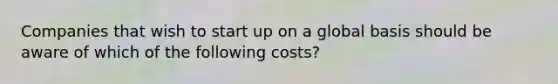 Companies that wish to start up on a global basis should be aware of which of the following costs?