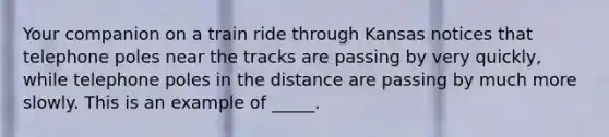 Your companion on a train ride through Kansas notices that telephone poles near the tracks are passing by very quickly, while telephone poles in the distance are passing by much more slowly. This is an example of _____.