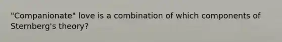 "Companionate" love is a combination of which components of Sternberg's theory?