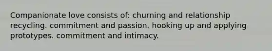 Companionate love consists of:​ ​churning and relationship recycling. ​commitment and passion. ​hooking up and applying prototypes. ​commitment and intimacy.