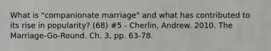 What is "companionate marriage" and what has contributed to its rise in popularity? (68) #5 - Cherlin, Andrew. 2010. The Marriage-Go-Round. Ch. 3, pp. 63-78.