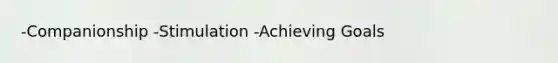 -Companionship -Stimulation -Achieving Goals