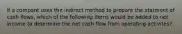 If a compant uses the indirect method to prepare the statment of cash flows, which of the following items would be added to net income to determine the net cash flow from operating activites?