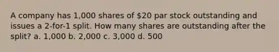 A company has 1,000 shares of 20 par stock outstanding and issues a 2-for-1 split. How many shares are outstanding after the split? a. 1,000 b. 2,000 c. 3,000 d. 500