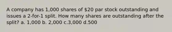 A company has 1,000 shares of 20 par stock outstanding and issues a 2-for-1 split. How many shares are outstanding after the split? a. 1,000 b. 2,000 c.3,000 d.500