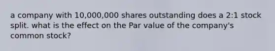 a company with 10,000,000 shares outstanding does a 2:1 stock split. what is the effect on the Par value of the company's common stock?