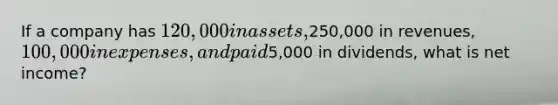 If a company has 120,000 in assets,250,000 in revenues, 100,000 in expenses, and paid5,000 in dividends, what is net income?