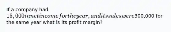 If a company had 15,000 in net income for the year, and its sales were300,000 for the same year what is its profit margin?