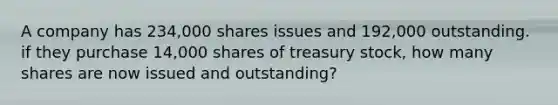 A company has 234,000 shares issues and 192,000 outstanding. if they purchase 14,000 shares of treasury stock, how many shares are now issued and outstanding?