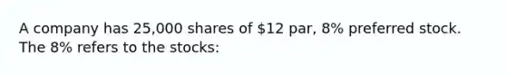 A company has 25,000 shares of 12 par, 8% preferred stock. The 8% refers to the stocks: