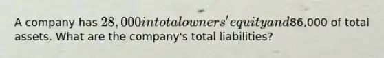 A company has 28,000 in total owners' equity and86,000 of total assets. What are the company's total liabilities?