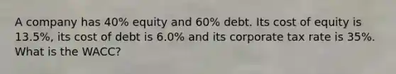 A company has 40% equity and 60% debt. Its cost of equity is 13.5%, its cost of debt is 6.0% and its corporate tax rate is 35%. What is the WACC?