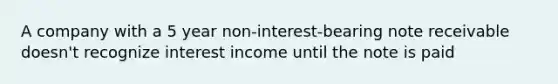 A company with a 5 year non-interest-bearing note receivable doesn't recognize interest income until the note is paid