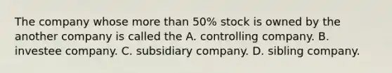 The company whose more than 50% stock is owned by the another company is called the A. controlling company. B. investee company. C. subsidiary company. D. sibling company.