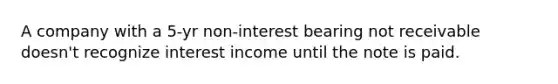 A company with a 5-yr non-interest bearing not receivable doesn't recognize interest income until the note is paid.