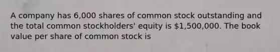 A company has 6,000 shares of common stock outstanding and the total common stockholders' equity is 1,500,000. The book value per share of common stock is