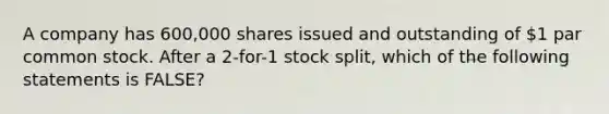 A company has 600,000 shares issued and outstanding of 1 par common stock. After a 2-for-1 stock split, which of the following statements is FALSE?