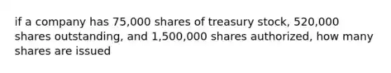 if a company has 75,000 shares of treasury stock, 520,000 shares outstanding, and 1,500,000 shares authorized, how many shares are issued