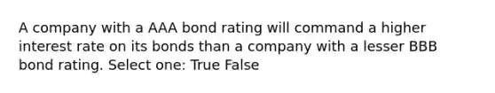 A company with a AAA bond rating will command a higher interest rate on its bonds than a company with a lesser BBB bond rating. Select one: True False