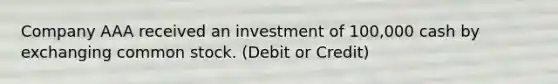 Company AAA received an investment of 100,000 cash by exchanging common stock. (Debit or Credit)