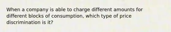 When a company is able to charge different amounts for different blocks of consumption, which type of price discrimination is it?