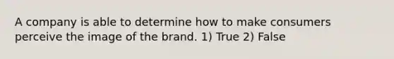 A company is able to determine how to make consumers perceive the image of the brand. 1) True 2) False