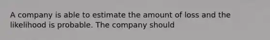 A company is able to estimate the amount of loss and the likelihood is probable. The company should