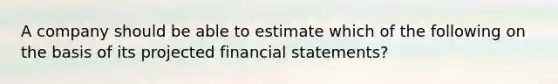 A company should be able to estimate which of the following on the basis of its projected financial statements?