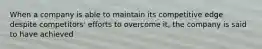 When a company is able to maintain its competitive edge despite competitors' efforts to overcome it, the company is said to have achieved