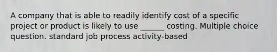 A company that is able to readily identify cost of a specific project or product is likely to use ______ costing. Multiple choice question. standard job process activity-based