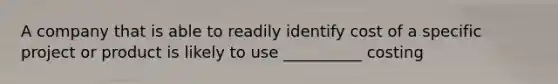 A company that is able to readily identify cost of a specific project or product is likely to use __________ costing