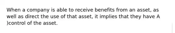 When a company is able to receive benefits from an asset, as well as direct the use of that asset, it implies that they have A )control of the asset.