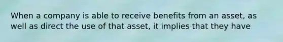 When a company is able to receive benefits from an asset, as well as direct the use of that asset, it implies that they have