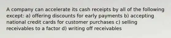 A company can accelerate its cash receipts by all of the following except: a) offering discounts for early payments b) accepting national credit cards for customer purchases c) selling receivables to a factor d) writing off receivables